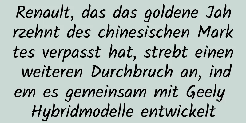 Renault, das das goldene Jahrzehnt des chinesischen Marktes verpasst hat, strebt einen weiteren Durchbruch an, indem es gemeinsam mit Geely Hybridmodelle entwickelt