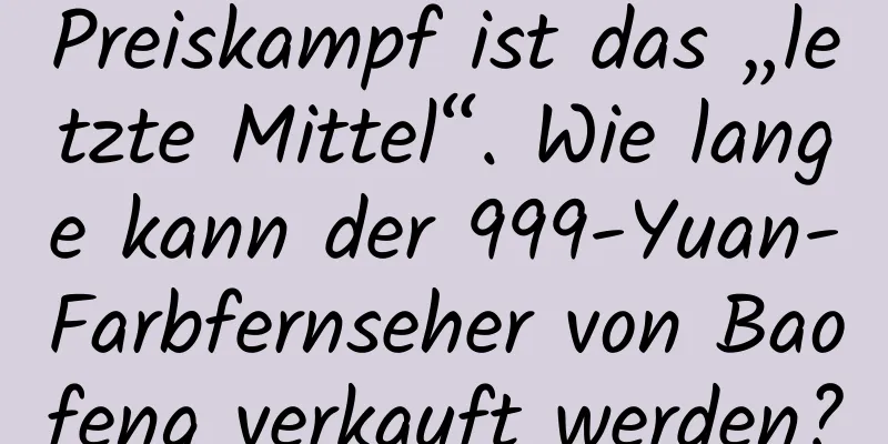 Preiskampf ist das „letzte Mittel“. Wie lange kann der 999-Yuan-Farbfernseher von Baofeng verkauft werden?