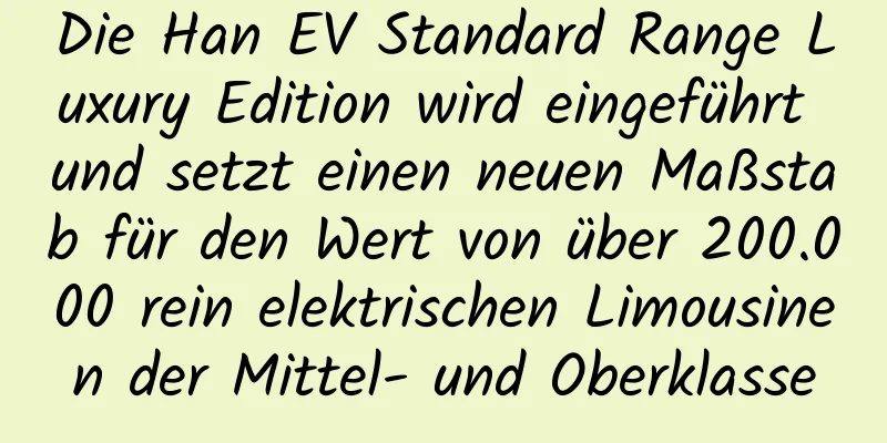 Die Han EV Standard Range Luxury Edition wird eingeführt und setzt einen neuen Maßstab für den Wert von über 200.000 rein elektrischen Limousinen der Mittel- und Oberklasse
