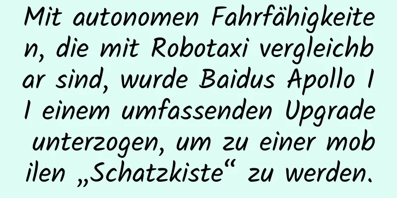 Mit autonomen Fahrfähigkeiten, die mit Robotaxi vergleichbar sind, wurde Baidus Apollo II einem umfassenden Upgrade unterzogen, um zu einer mobilen „Schatzkiste“ zu werden.