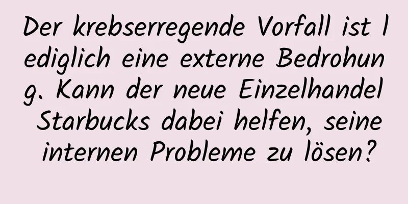 Der krebserregende Vorfall ist lediglich eine externe Bedrohung. Kann der neue Einzelhandel Starbucks dabei helfen, seine internen Probleme zu lösen?
