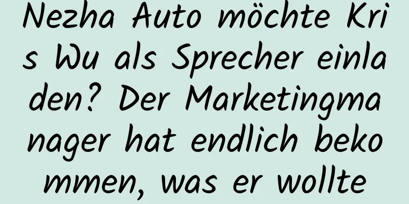 Nezha Auto möchte Kris Wu als Sprecher einladen? Der Marketingmanager hat endlich bekommen, was er wollte