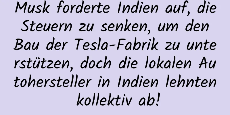 Musk forderte Indien auf, die Steuern zu senken, um den Bau der Tesla-Fabrik zu unterstützen, doch die lokalen Autohersteller in Indien lehnten kollektiv ab!
