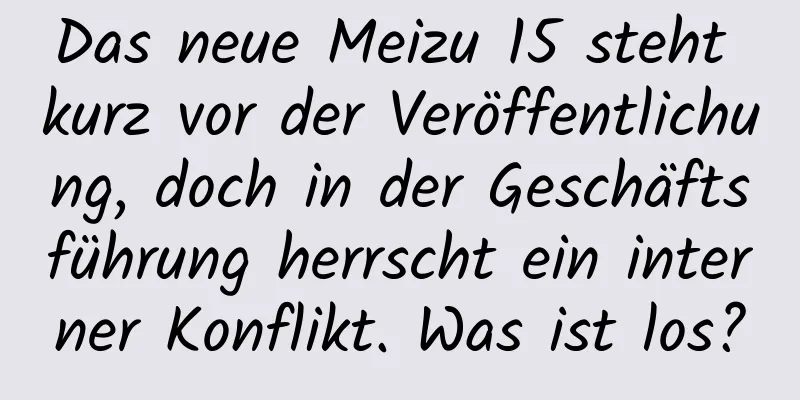 Das neue Meizu 15 steht kurz vor der Veröffentlichung, doch in der Geschäftsführung herrscht ein interner Konflikt. Was ist los?