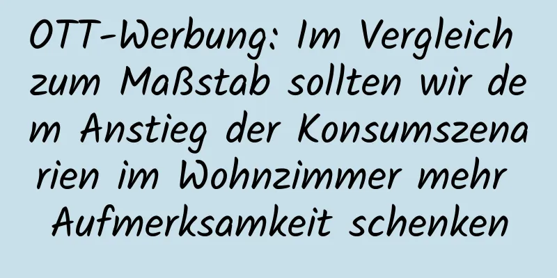 OTT-Werbung: Im Vergleich zum Maßstab sollten wir dem Anstieg der Konsumszenarien im Wohnzimmer mehr Aufmerksamkeit schenken