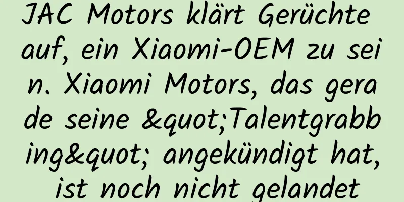 JAC Motors klärt Gerüchte auf, ein Xiaomi-OEM zu sein. Xiaomi Motors, das gerade seine "Talentgrabbing" angekündigt hat, ist noch nicht gelandet