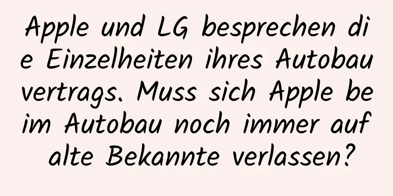 Apple und LG besprechen die Einzelheiten ihres Autobauvertrags. Muss sich Apple beim Autobau noch immer auf alte Bekannte verlassen?