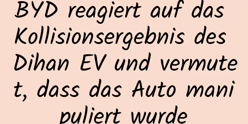 BYD reagiert auf das Kollisionsergebnis des Dihan EV und vermutet, dass das Auto manipuliert wurde