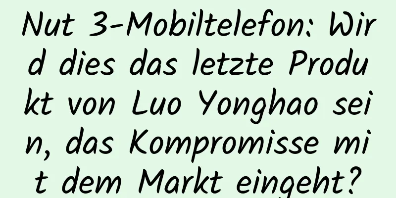 Nut 3-Mobiltelefon: Wird dies das letzte Produkt von Luo Yonghao sein, das Kompromisse mit dem Markt eingeht?