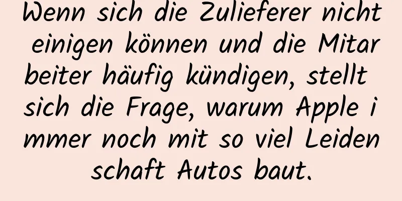 Wenn sich die Zulieferer nicht einigen können und die Mitarbeiter häufig kündigen, stellt sich die Frage, warum Apple immer noch mit so viel Leidenschaft Autos baut.
