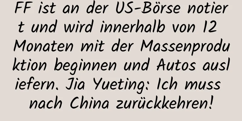 FF ist an der US-Börse notiert und wird innerhalb von 12 Monaten mit der Massenproduktion beginnen und Autos ausliefern. Jia Yueting: Ich muss nach China zurückkehren!