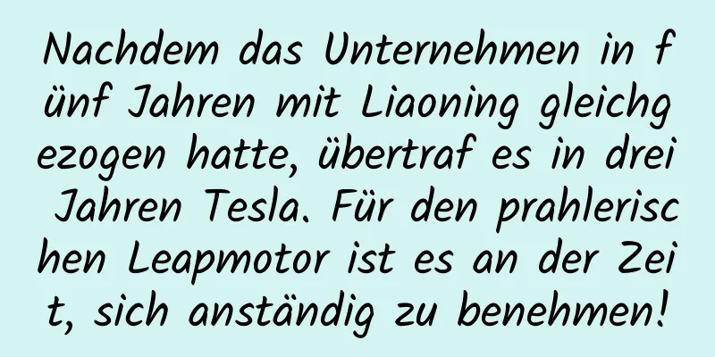 Nachdem das Unternehmen in fünf Jahren mit Liaoning gleichgezogen hatte, übertraf es in drei Jahren Tesla. Für den prahlerischen Leapmotor ist es an der Zeit, sich anständig zu benehmen!