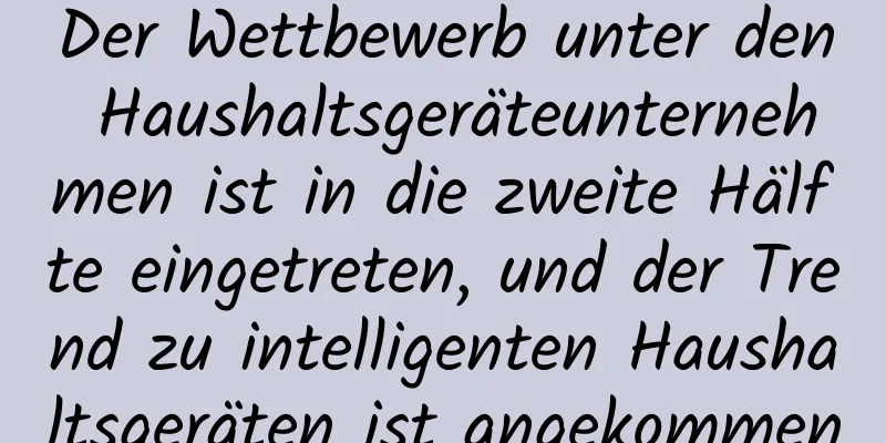 Der Wettbewerb unter den Haushaltsgeräteunternehmen ist in die zweite Hälfte eingetreten, und der Trend zu intelligenten Haushaltsgeräten ist angekommen