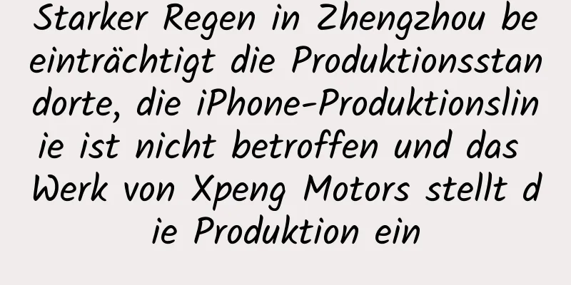 Starker Regen in Zhengzhou beeinträchtigt die Produktionsstandorte, die iPhone-Produktionslinie ist nicht betroffen und das Werk von Xpeng Motors stellt die Produktion ein