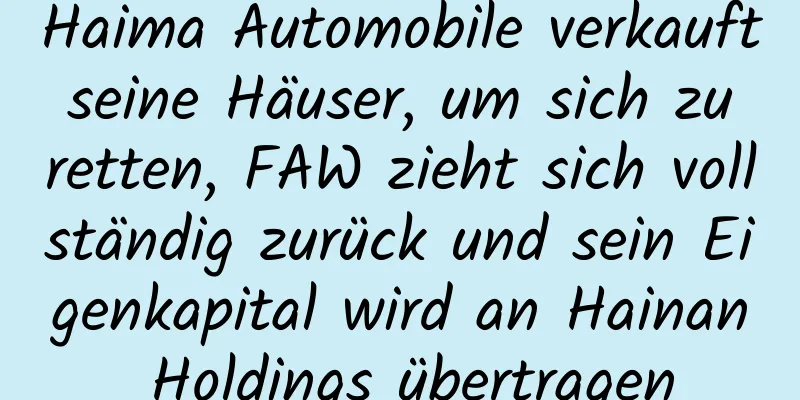 Haima Automobile verkauft seine Häuser, um sich zu retten, FAW zieht sich vollständig zurück und sein Eigenkapital wird an Hainan Holdings übertragen