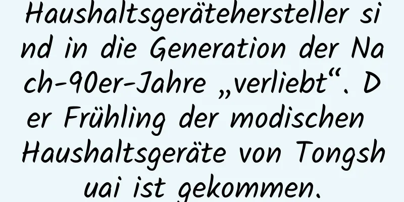 Haushaltsgerätehersteller sind in die Generation der Nach-90er-Jahre „verliebt“. Der Frühling der modischen Haushaltsgeräte von Tongshuai ist gekommen.