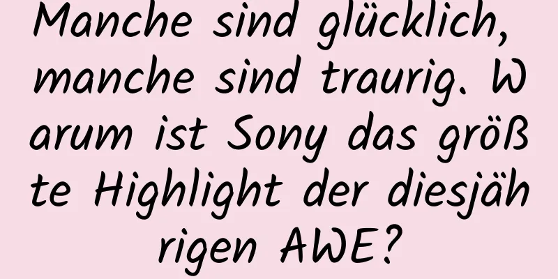 Manche sind glücklich, manche sind traurig. Warum ist Sony das größte Highlight der diesjährigen AWE?