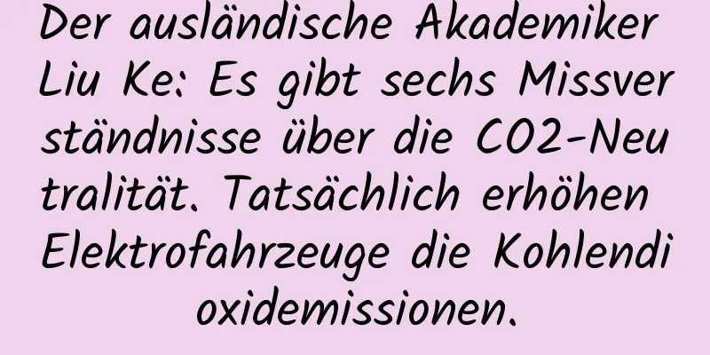 Der ausländische Akademiker Liu Ke: Es gibt sechs Missverständnisse über die CO2-Neutralität. Tatsächlich erhöhen Elektrofahrzeuge die Kohlendioxidemissionen.