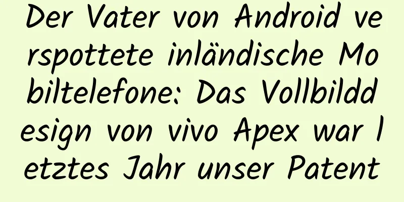 Der Vater von Android verspottete inländische Mobiltelefone: Das Vollbilddesign von vivo Apex war letztes Jahr unser Patent