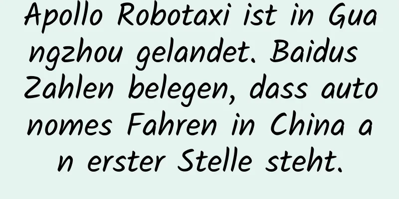 Apollo Robotaxi ist in Guangzhou gelandet. Baidus Zahlen belegen, dass autonomes Fahren in China an erster Stelle steht.