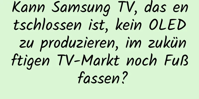 Kann Samsung TV, das entschlossen ist, kein OLED zu produzieren, im zukünftigen TV-Markt noch Fuß fassen?