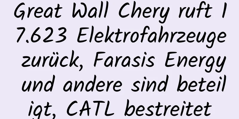 Great Wall Chery ruft 17.623 Elektrofahrzeuge zurück, Farasis Energy und andere sind beteiligt, CATL bestreitet