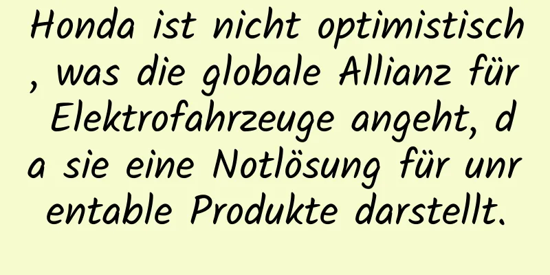 Honda ist nicht optimistisch, was die globale Allianz für Elektrofahrzeuge angeht, da sie eine Notlösung für unrentable Produkte darstellt.