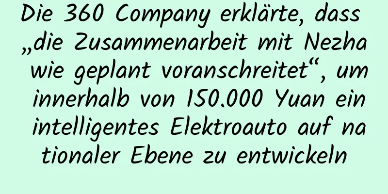 Die 360 ​​Company erklärte, dass „die Zusammenarbeit mit Nezha wie geplant voranschreitet“, um innerhalb von 150.000 Yuan ein intelligentes Elektroauto auf nationaler Ebene zu entwickeln