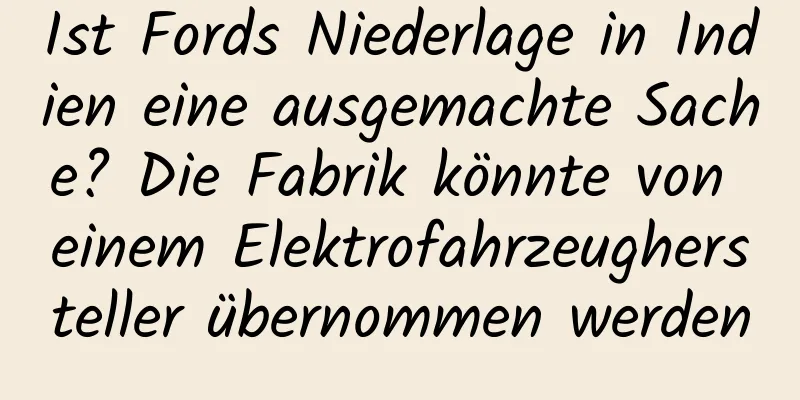 Ist Fords Niederlage in Indien eine ausgemachte Sache? Die Fabrik könnte von einem Elektrofahrzeughersteller übernommen werden