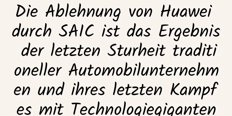 Die Ablehnung von Huawei durch SAIC ist das Ergebnis der letzten Sturheit traditioneller Automobilunternehmen und ihres letzten Kampfes mit Technologiegiganten