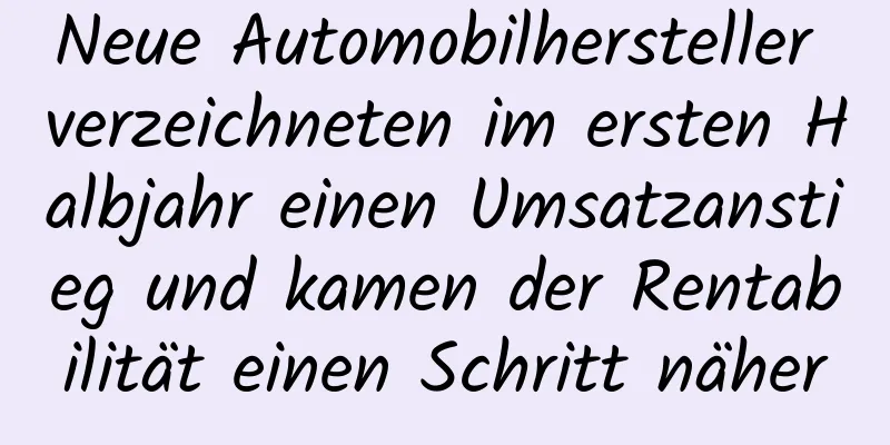Neue Automobilhersteller verzeichneten im ersten Halbjahr einen Umsatzanstieg und kamen der Rentabilität einen Schritt näher