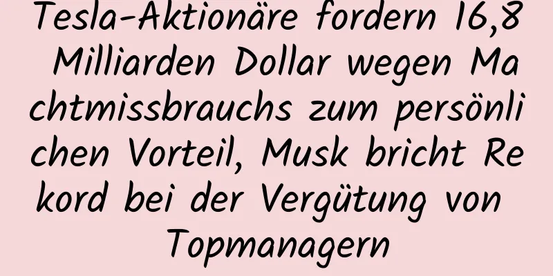 Tesla-Aktionäre fordern 16,8 Milliarden Dollar wegen Machtmissbrauchs zum persönlichen Vorteil, Musk bricht Rekord bei der Vergütung von Topmanagern