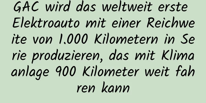 GAC wird das weltweit erste Elektroauto mit einer Reichweite von 1.000 Kilometern in Serie produzieren, das mit Klimaanlage 900 Kilometer weit fahren kann