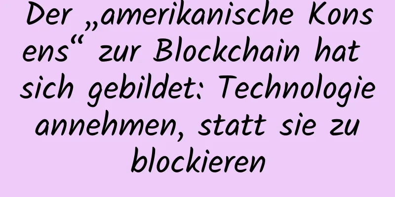 Der „amerikanische Konsens“ zur Blockchain hat sich gebildet: Technologie annehmen, statt sie zu blockieren