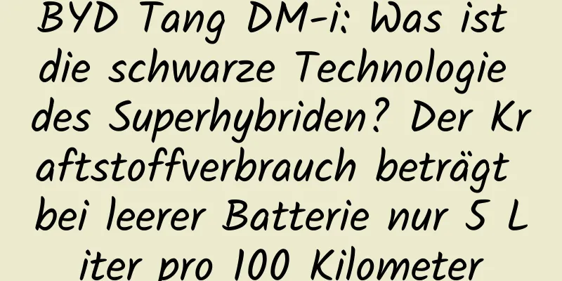BYD Tang DM-i: Was ist die schwarze Technologie des Superhybriden? Der Kraftstoffverbrauch beträgt bei leerer Batterie nur 5 Liter pro 100 Kilometer