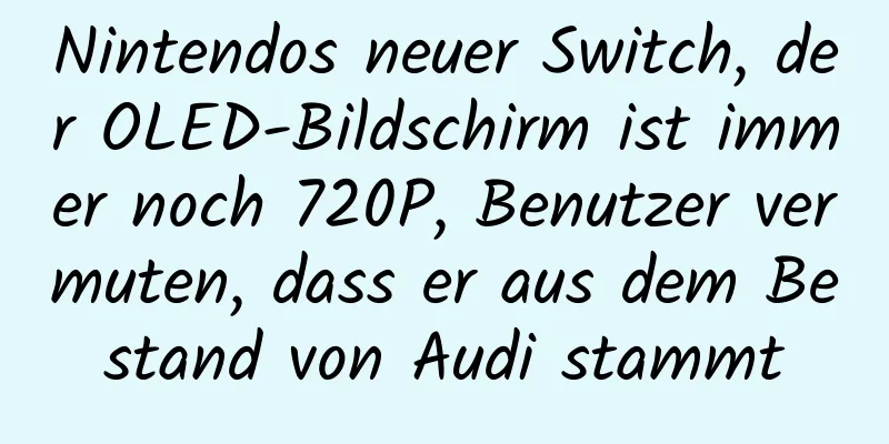 Nintendos neuer Switch, der OLED-Bildschirm ist immer noch 720P, Benutzer vermuten, dass er aus dem Bestand von Audi stammt