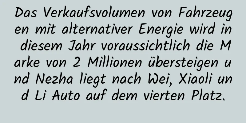 Das Verkaufsvolumen von Fahrzeugen mit alternativer Energie wird in diesem Jahr voraussichtlich die Marke von 2 Millionen übersteigen und Nezha liegt nach Wei, Xiaoli und Li Auto auf dem vierten Platz.