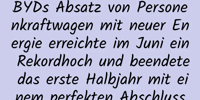BYDs Absatz von Personenkraftwagen mit neuer Energie erreichte im Juni ein Rekordhoch und beendete das erste Halbjahr mit einem perfekten Abschluss