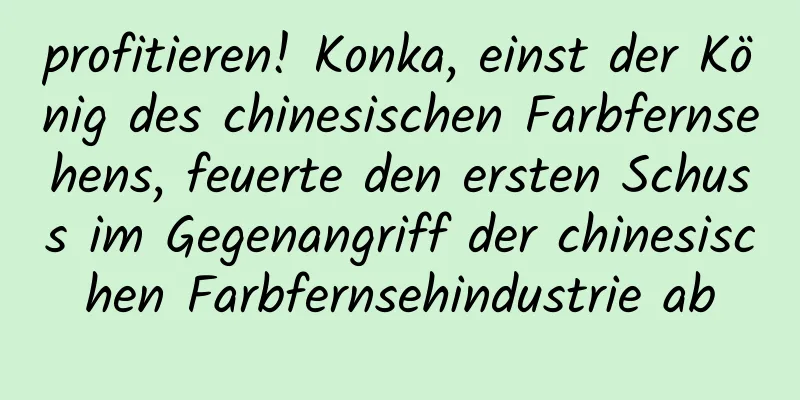 profitieren! Konka, einst der König des chinesischen Farbfernsehens, feuerte den ersten Schuss im Gegenangriff der chinesischen Farbfernsehindustrie ab