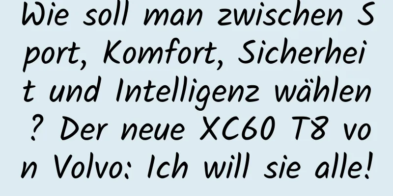 Wie soll man zwischen Sport, Komfort, Sicherheit und Intelligenz wählen? Der neue XC60 T8 von Volvo: Ich will sie alle!