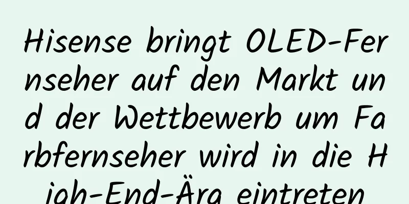 Hisense bringt OLED-Fernseher auf den Markt und der Wettbewerb um Farbfernseher wird in die High-End-Ära eintreten