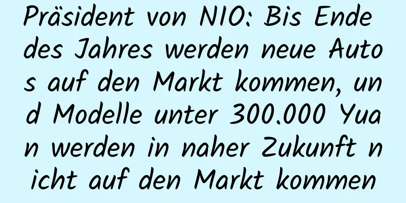 Präsident von NIO: Bis Ende des Jahres werden neue Autos auf den Markt kommen, und Modelle unter 300.000 Yuan werden in naher Zukunft nicht auf den Markt kommen