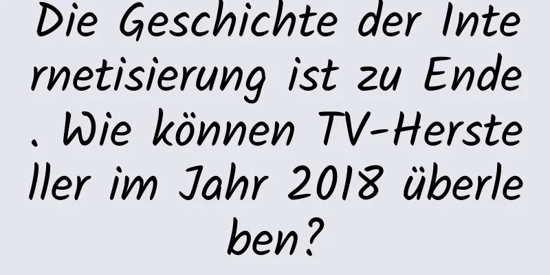 Die Geschichte der Internetisierung ist zu Ende. Wie können TV-Hersteller im Jahr 2018 überleben?