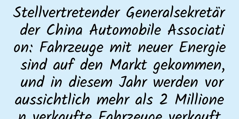 Stellvertretender Generalsekretär der China Automobile Association: Fahrzeuge mit neuer Energie sind auf den Markt gekommen, und in diesem Jahr werden voraussichtlich mehr als 2 Millionen verkaufte Fahrzeuge verkauft