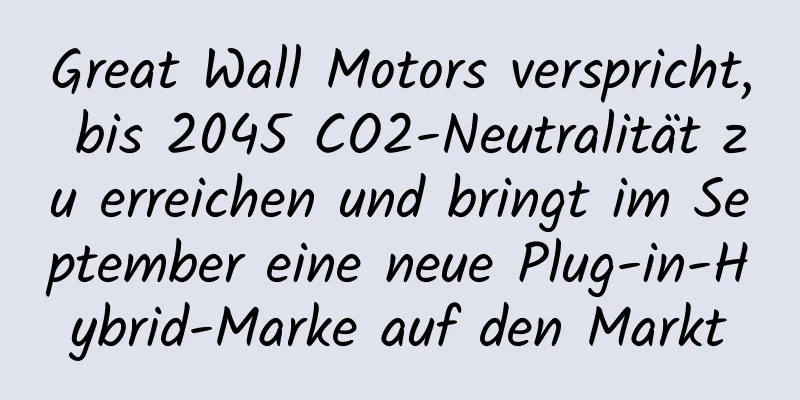 Great Wall Motors verspricht, bis 2045 CO2-Neutralität zu erreichen und bringt im September eine neue Plug-in-Hybrid-Marke auf den Markt