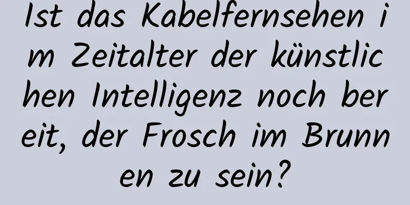Ist das Kabelfernsehen im Zeitalter der künstlichen Intelligenz noch bereit, der Frosch im Brunnen zu sein?