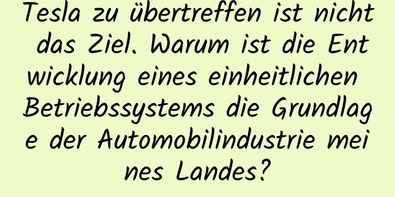 Tesla zu übertreffen ist nicht das Ziel. Warum ist die Entwicklung eines einheitlichen Betriebssystems die Grundlage der Automobilindustrie meines Landes?
