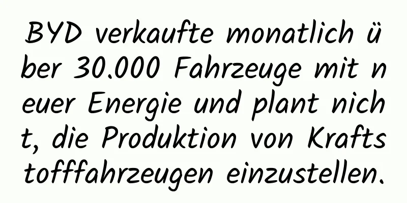 BYD verkaufte monatlich über 30.000 Fahrzeuge mit neuer Energie und plant nicht, die Produktion von Kraftstofffahrzeugen einzustellen.