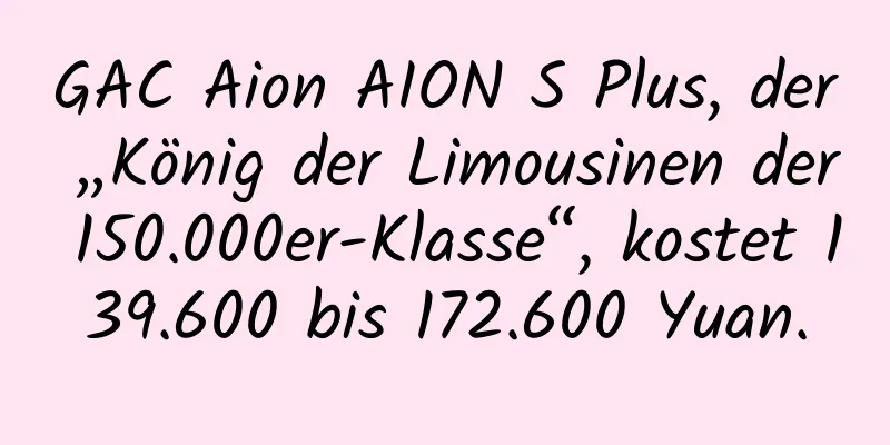 GAC Aion AION S Plus, der „König der Limousinen der 150.000er-Klasse“, kostet 139.600 bis 172.600 Yuan.