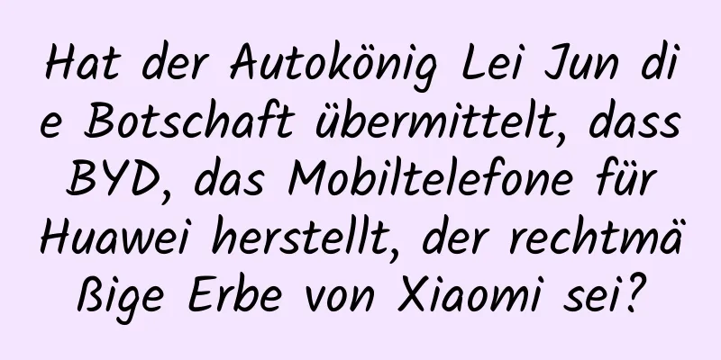 Hat der Autokönig Lei Jun die Botschaft übermittelt, dass BYD, das Mobiltelefone für Huawei herstellt, der rechtmäßige Erbe von Xiaomi sei?